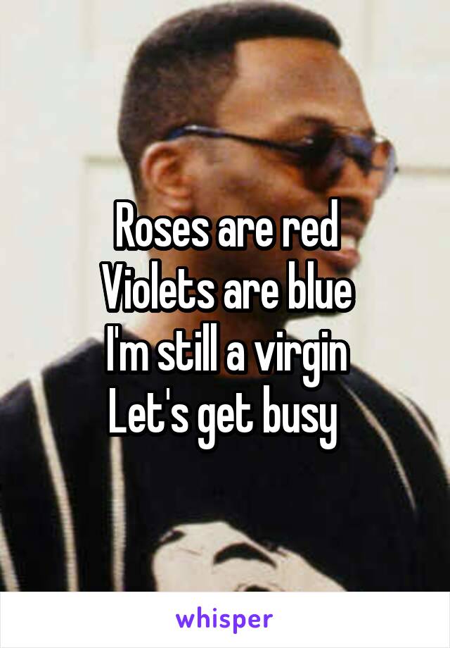 Roses are red
Violets are blue
I'm still a virgin
Let's get busy 