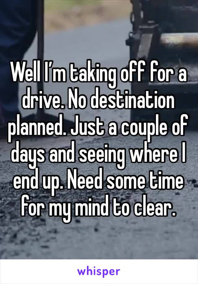 Well I’m taking off for a drive. No destination planned. Just a couple of days and seeing where I end up. Need some time for my mind to clear. 