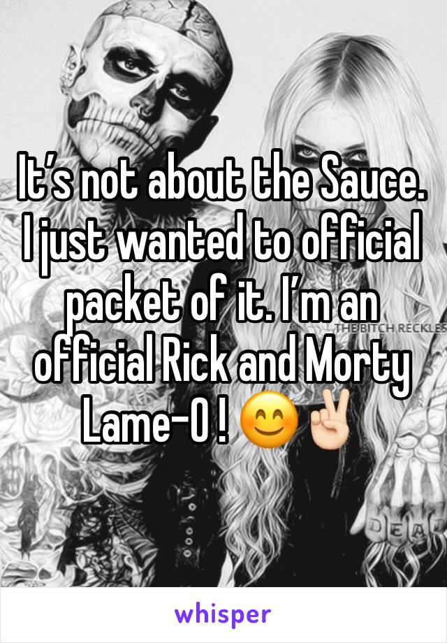 It’s not about the Sauce. I just wanted to official packet of it. I’m an official Rick and Morty Lame-O ! 😊✌🏻