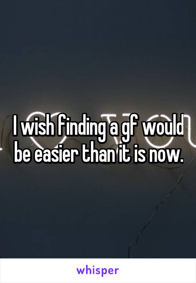 I wish finding a gf would be easier than it is now.