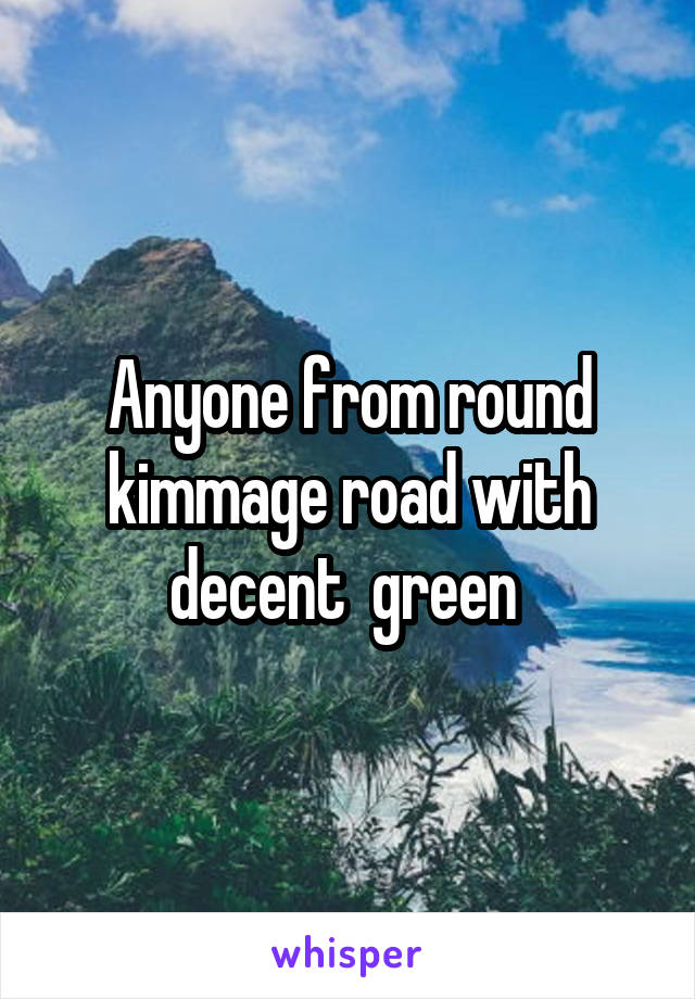 Anyone from round kimmage road with decent  green 