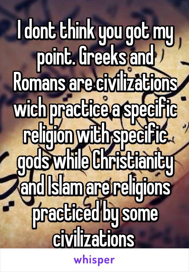 I dont think you got my point. Greeks and Romans are civilizations wich practice a specific religion with specific gods while Christianity and Islam are religions practiced by some civilizations 