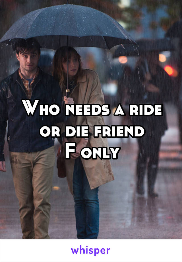 Who needs a ride or die friend
F only