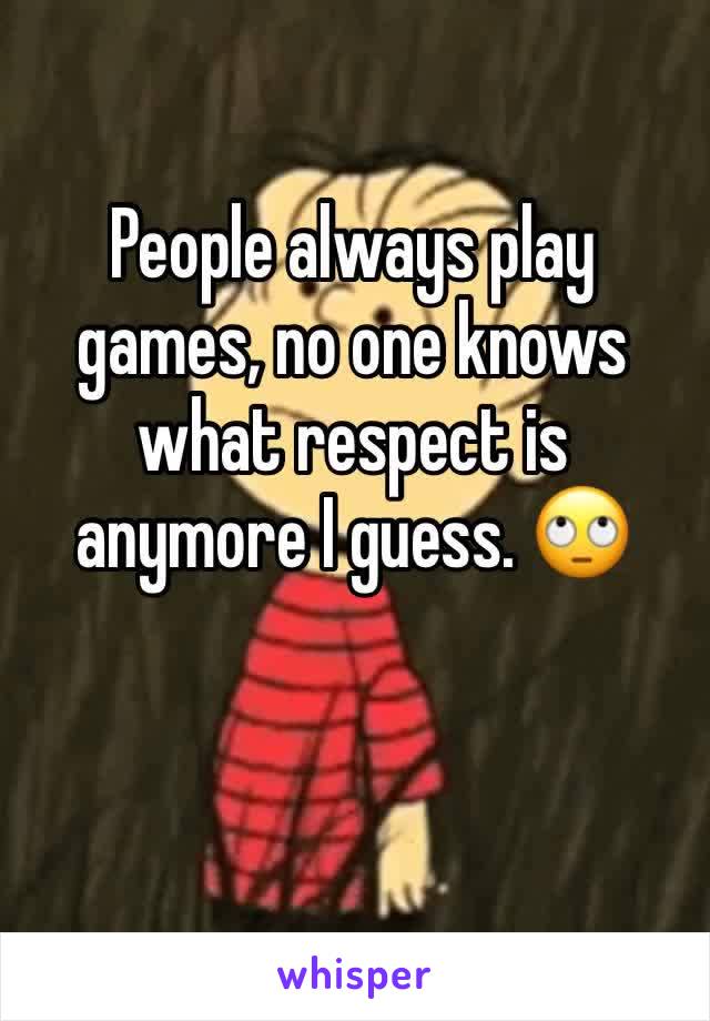 People always play games, no one knows what respect is anymore I guess. 🙄