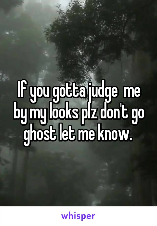 If you gotta judge  me by my looks plz don't go ghost let me know. 