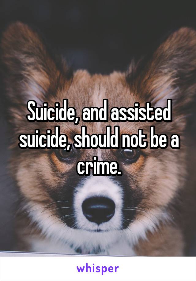 Suicide, and assisted suicide, should not be a crime.