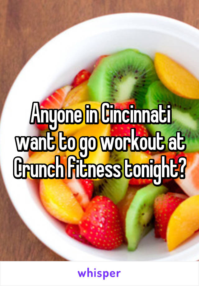 Anyone in Cincinnati want to go workout at Crunch fitness tonight?