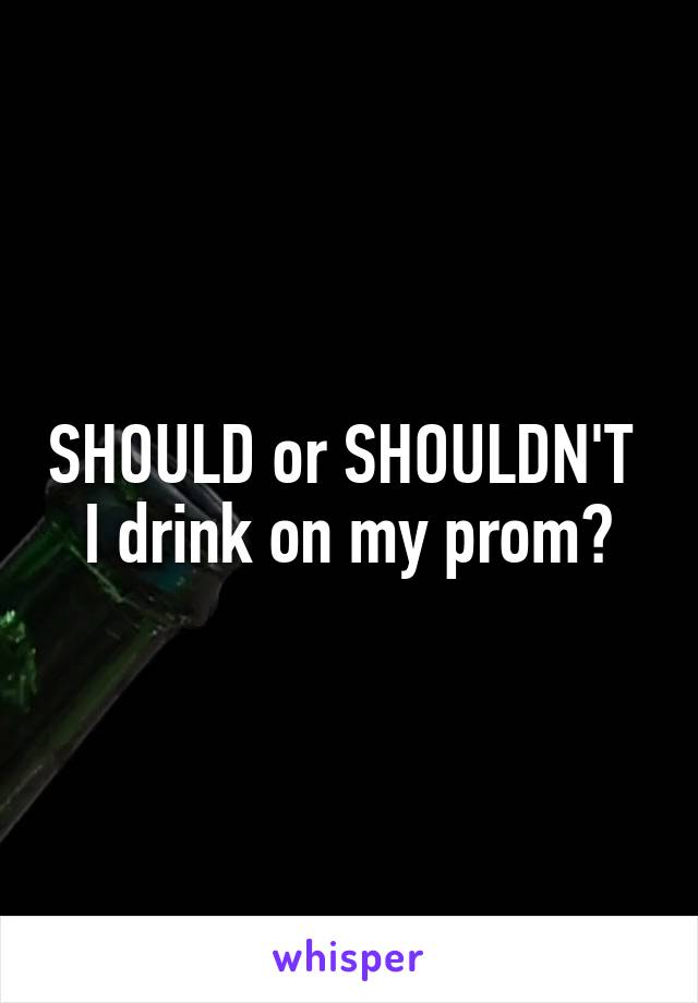 SHOULD or SHOULDN'T 
I drink on my prom?