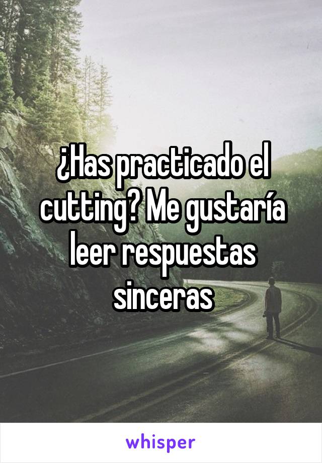 ¿Has practicado el cutting? Me gustaría leer respuestas sinceras