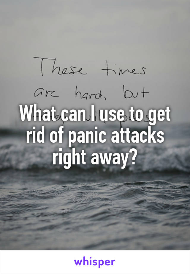 What can I use to get rid of panic attacks right away?