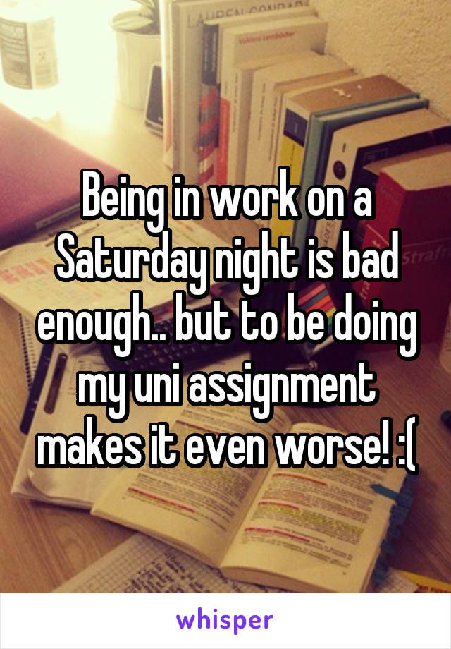 Being in work on a Saturday night is bad enough.. but to be doing my uni assignment makes it even worse! :(