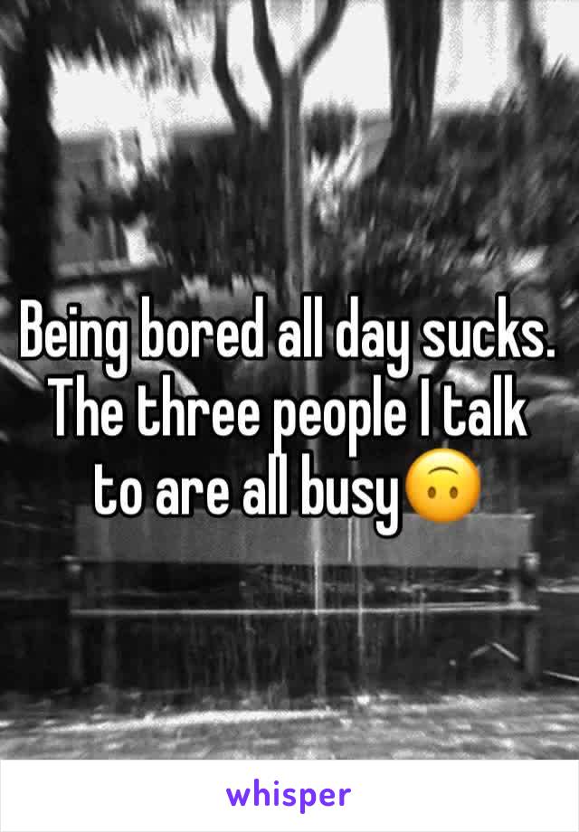 Being bored all day sucks. The three people I talk to are all busy🙃