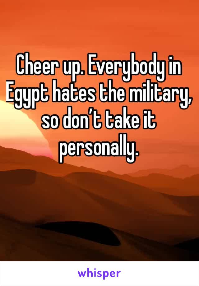 Cheer up. Everybody in Egypt hates the military, so don’t take it personally. 