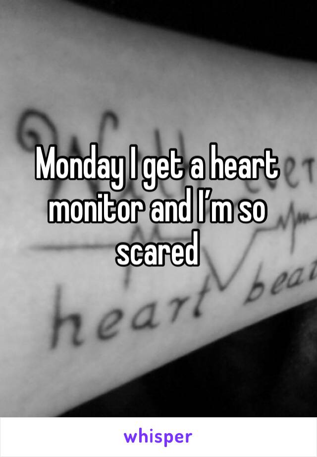 Monday I get a heart monitor and I’m so scared 