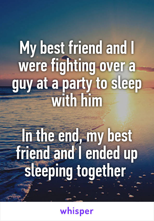 My best friend and I were fighting over a guy at a party to sleep with him

In the end, my best friend and I ended up sleeping together 