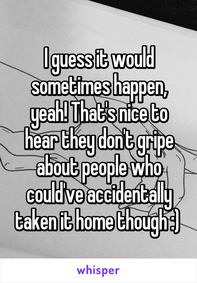 I guess it would sometimes happen, yeah! That's nice to hear they don't gripe about people who could've accidentally taken it home though :) 