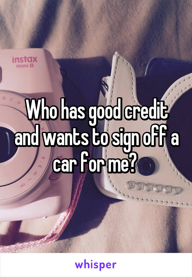 Who has good credit and wants to sign off a car for me? 