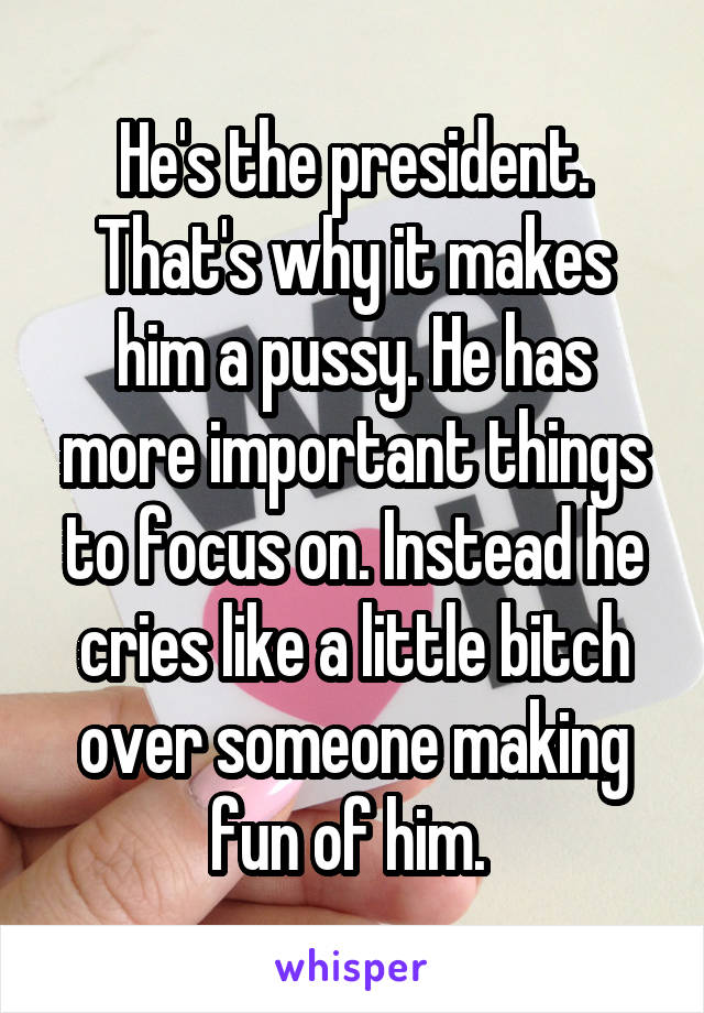 He's the president. That's why it makes him a pussy. He has more important things to focus on. Instead he cries like a little bitch over someone making fun of him. 