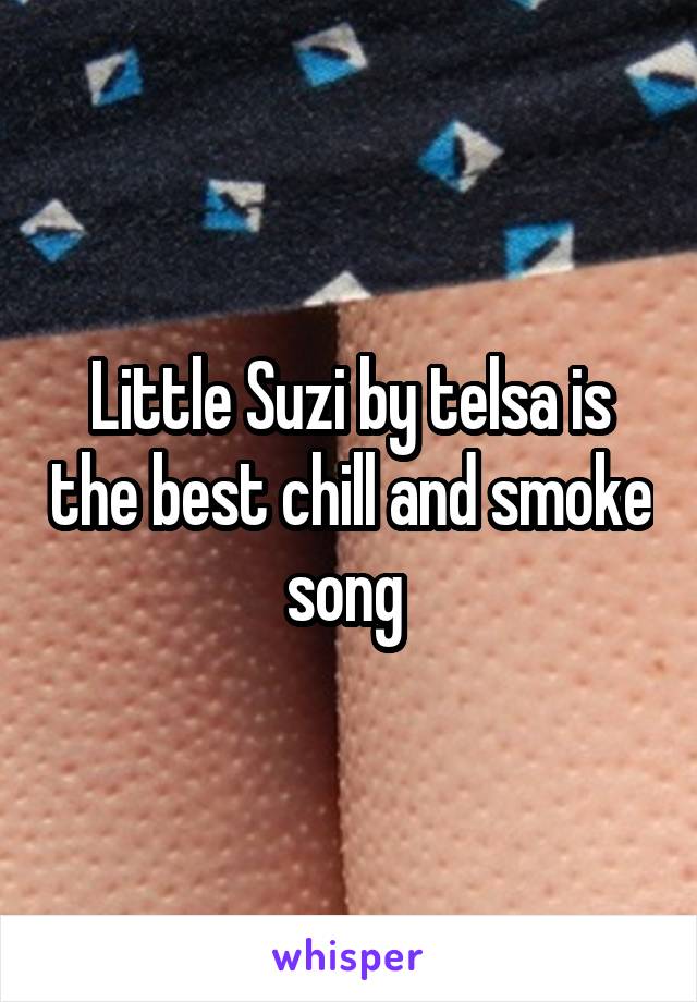 Little Suzi by telsa is the best chill and smoke song 