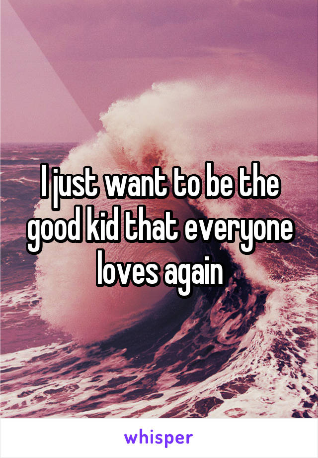 I just want to be the good kid that everyone loves again