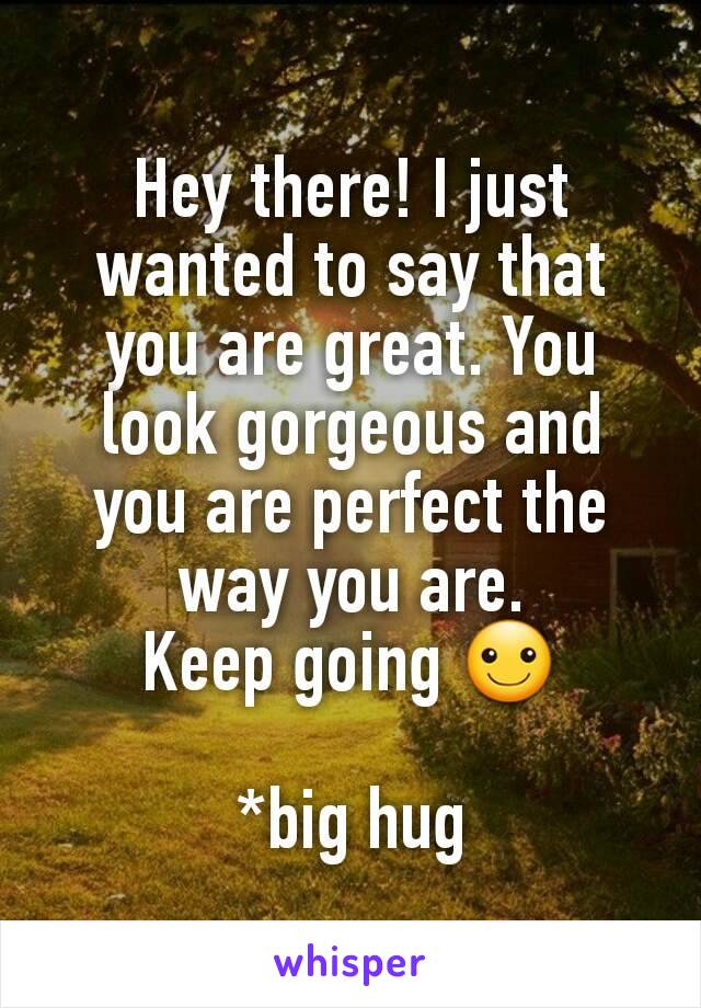 Hey there! I just wanted to say that you are great. You look gorgeous and you are perfect the way you are.
Keep going ☺

*big hug