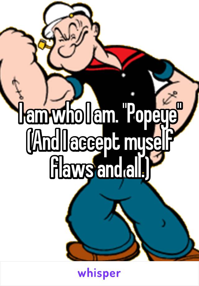 I am who I am. "Popeye"
(And I accept myself flaws and all.)