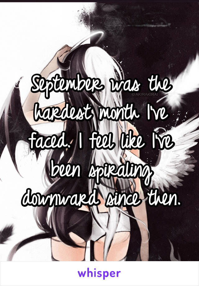 September was the hardest month I've faced. I feel like I've been spiraling downward since then.