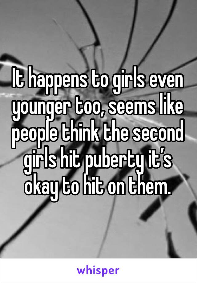 It happens to girls even younger too, seems like people think the second girls hit puberty it’s okay to hit on them. 