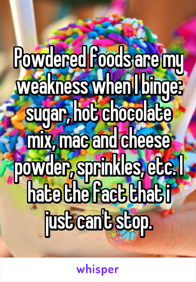 Powdered foods are my weakness when I binge: sugar, hot chocolate mix, mac and cheese powder, sprinkles, etc. I hate the fact that i just can't stop.