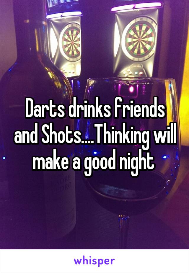 Darts drinks friends and Shots....Thinking will make a good night 