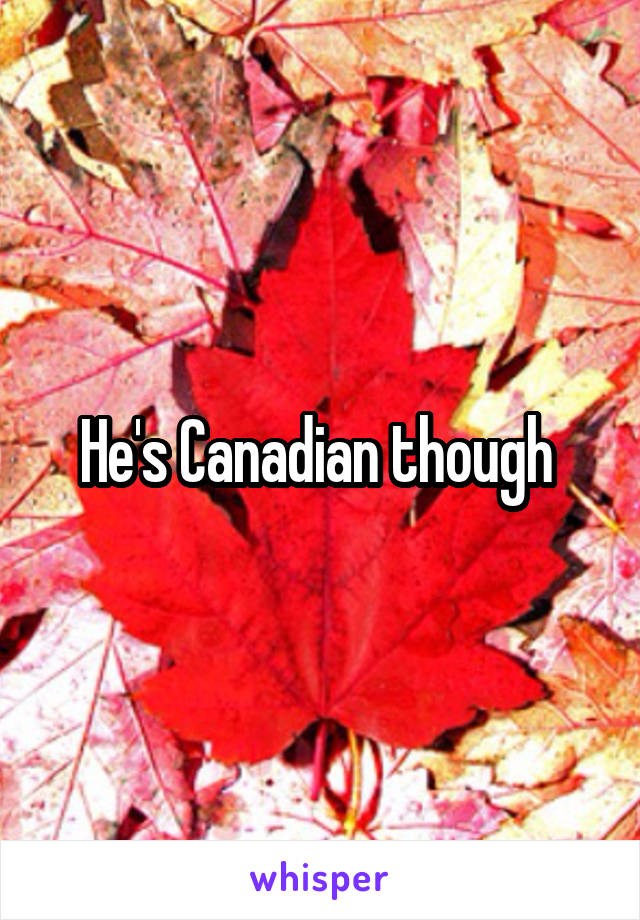 He's Canadian though 