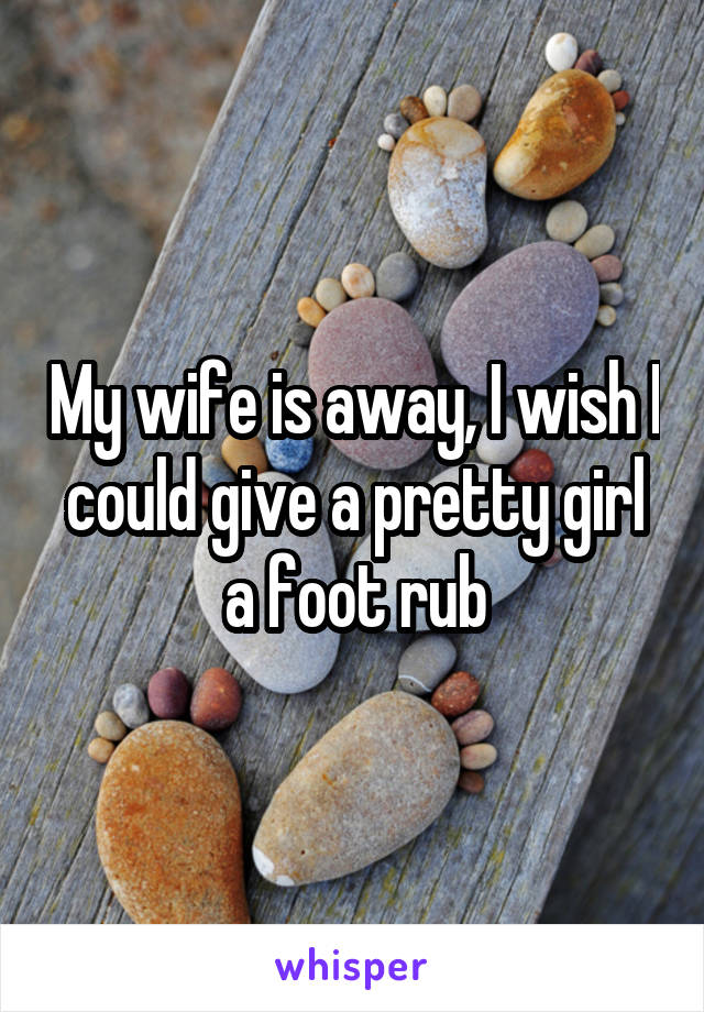 My wife is away, I wish I could give a pretty girl a foot rub