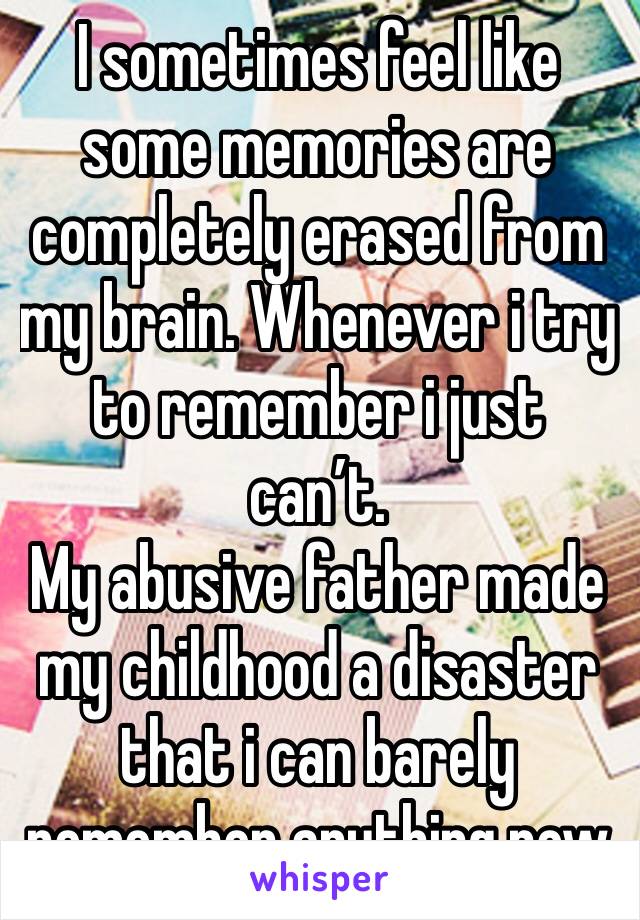 I sometimes feel like some memories are completely erased from my brain. Whenever i try to remember i just can’t.
My abusive father made my childhood a disaster that i can barely remember anything now