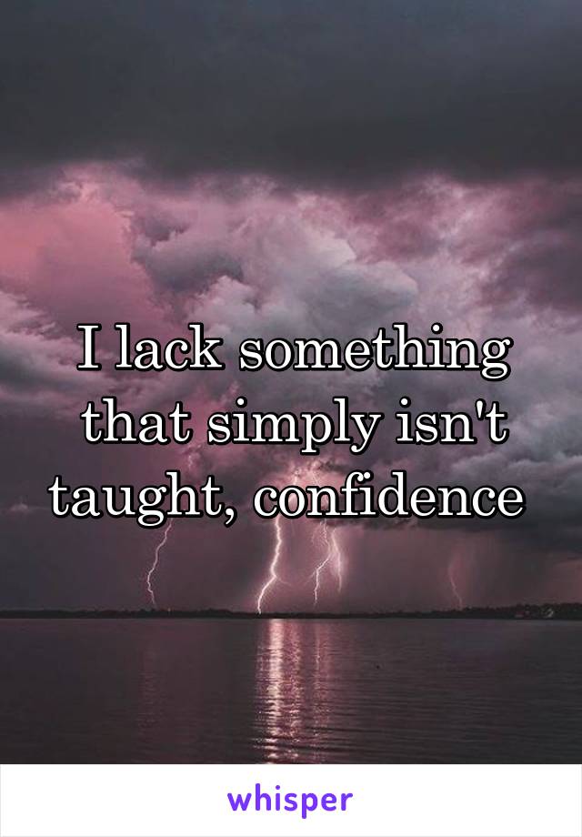 I lack something that simply isn't taught, confidence 