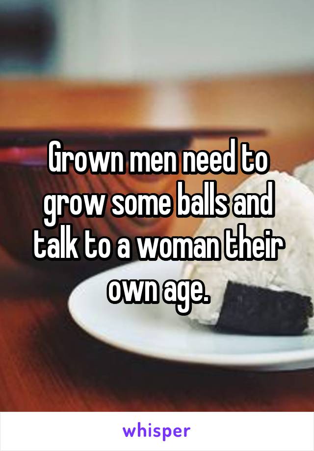 Grown men need to grow some balls and talk to a woman their own age.