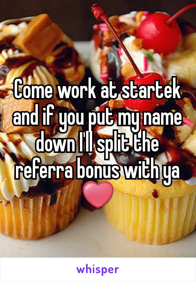 Come work at startek and if you put my name down I'll split the referra bonus with ya ❤