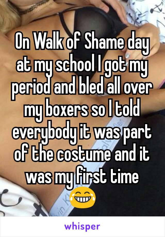 On Walk of Shame day at my school I got my period and bled all over my boxers so I told everybody it was part of the costume and it was my first time 😂