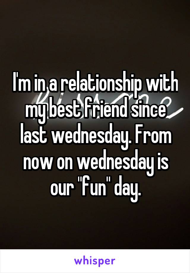 I'm in a relationship with my best friend since last wednesday. From now on wednesday is our "fun" day.