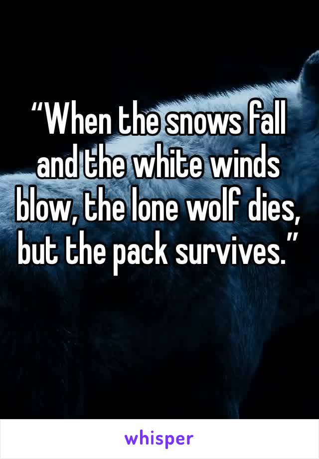 “When the snows fall and the white winds blow, the lone wolf dies, but the pack survives.”