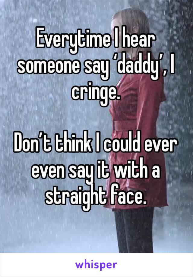 Everytime I hear someone say ‘daddy’, I cringe.

Don’t think I could ever even say it with a straight face.