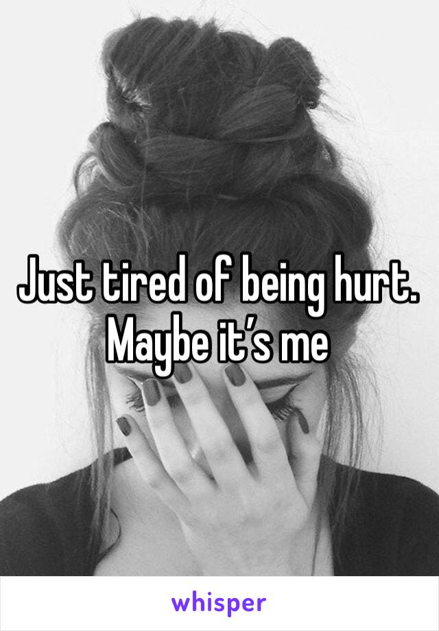 Just tired of being hurt. Maybe it’s me