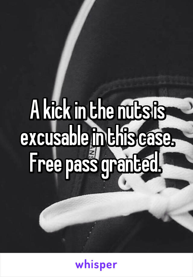 A kick in the nuts is excusable in this case. Free pass granted. 