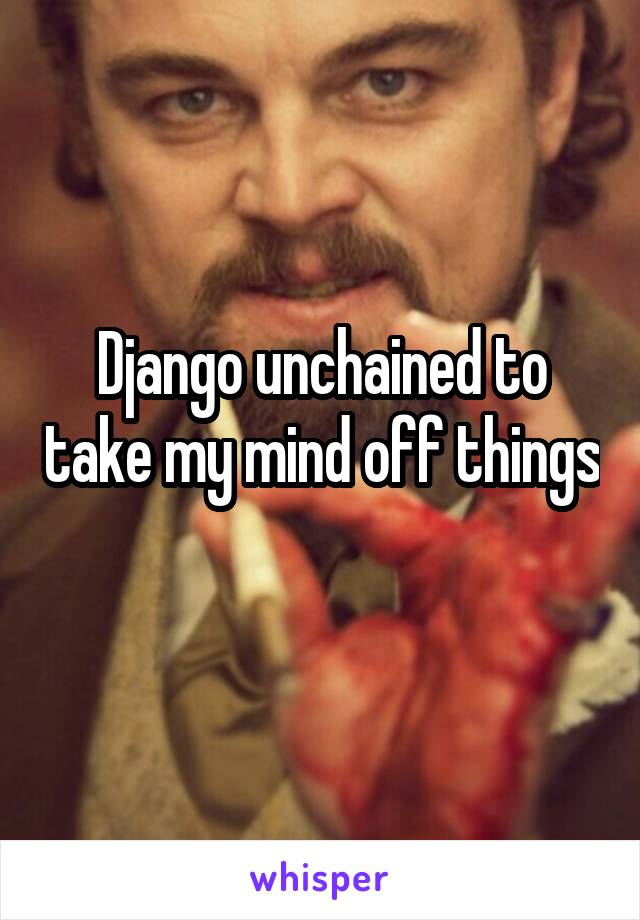 Django unchained to take my mind off things 