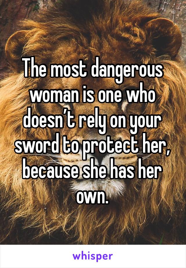 The most dangerous woman is one who doesn’t rely on your sword to protect her, because she has her own.  