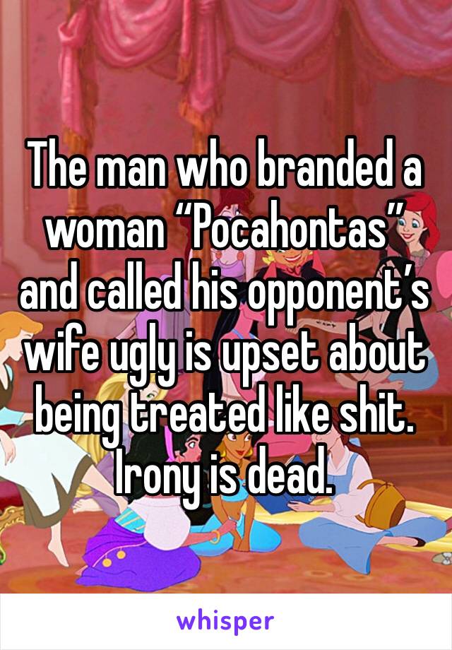 The man who branded a woman “Pocahontas” and called his opponent’s wife ugly is upset about being treated like shit. Irony is dead.