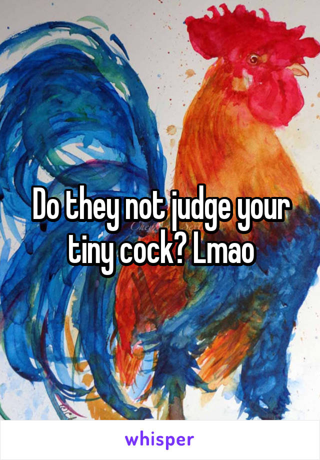 Do they not judge your tiny cock? Lmao