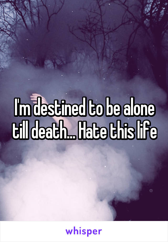 I'm destined to be alone till death... Hate this life