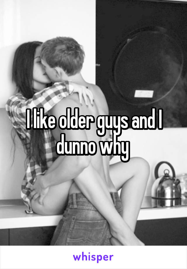 I like older guys and I dunno why 