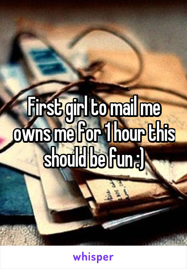 First girl to mail me owns me for 1 hour this should be fun :)