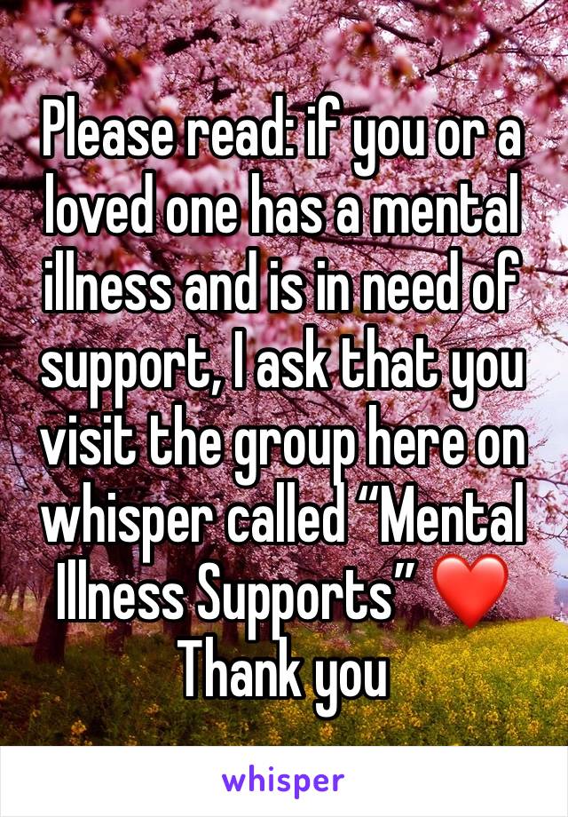 Please read: if you or a loved one has a mental illness and is in need of support, I ask that you visit the group here on whisper called “Mental Illness Supports” ❤️ Thank you 